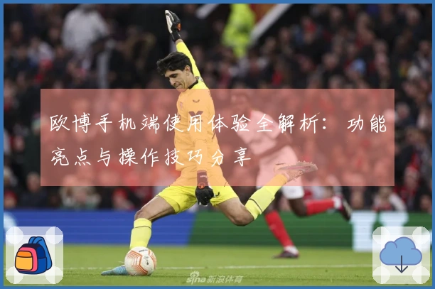 欧博手机端使用体验全解析：功能亮点与操作技巧分享