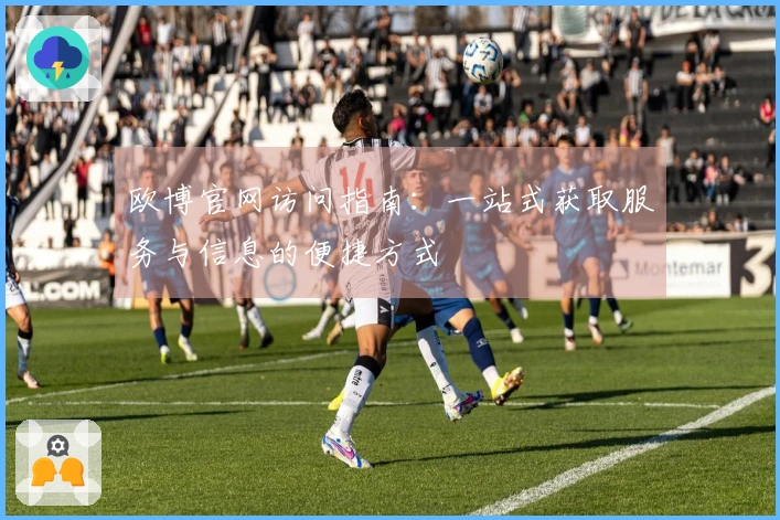 欧博官网访问指南：一站式获取服务与信息的便捷方式