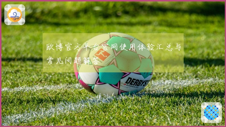欧博官方平台官网使用体验汇总与常见问题解答