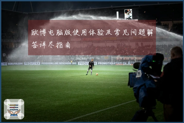 欧博电脑版使用体验及常见问题解答详尽指南