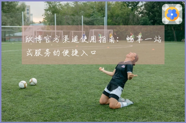 欧博官方渠道使用指南：畅享一站式服务的便捷入口