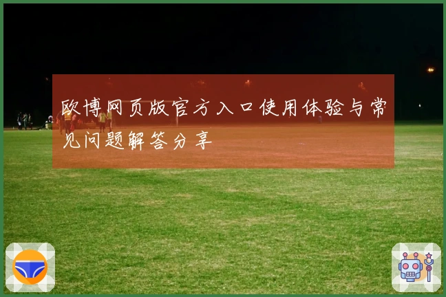 欧博网页版官方入口使用体验与常见问题解答分享