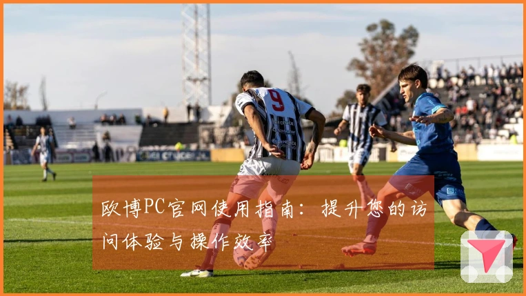 欧博PC官网使用指南：提升您的访问体验与操作效率