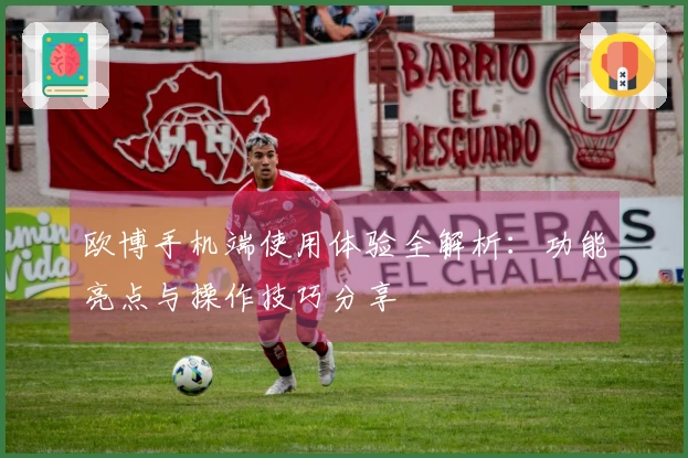 欧博手机端使用体验全解析：功能亮点与操作技巧分享