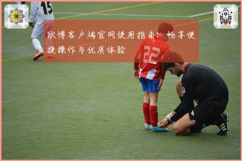 欧博客户端官网使用指南：畅享便捷操作与优质体验