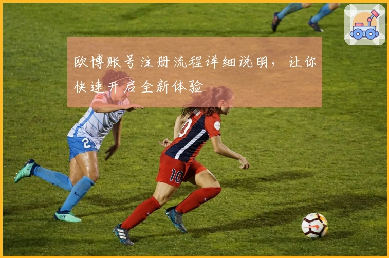 欧博账号注册流程详细说明，让你快速开启全新体验