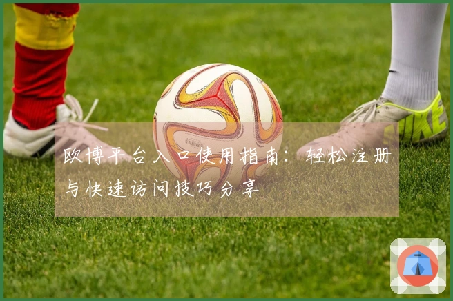 欧博平台入口使用指南：轻松注册与快速访问技巧分享