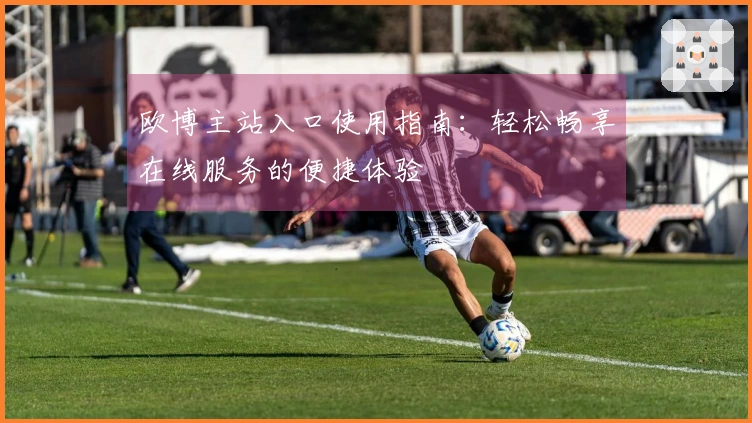 欧博主站入口使用指南：轻松畅享在线服务的便捷体验